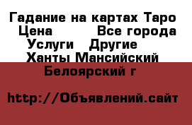 Гадание на картах Таро › Цена ­ 500 - Все города Услуги » Другие   . Ханты-Мансийский,Белоярский г.